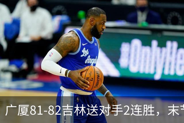广厦81-82吉林送对手2连胜，末节6分钟不得分，胡金秋19分孙铭徽13分，塔克22分绝杀磕筐而出