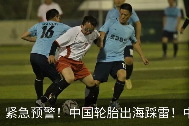 紧急预警！中国轮胎出海踩雷！中橡协连夜发函