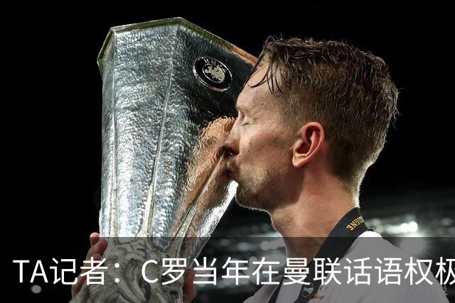 TA记者：C罗当年在曼联话语权极重；滕哈赫认为他带坏了全队